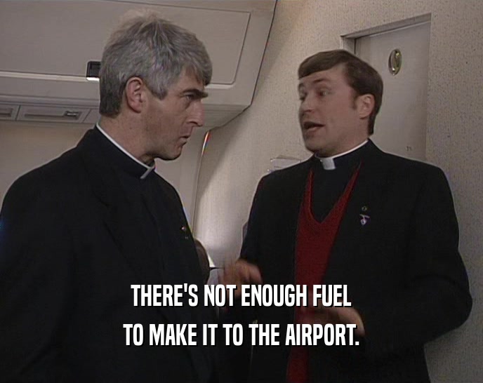 THERE'S NOT ENOUGH FUEL
 TO MAKE IT TO THE AIRPORT.
 