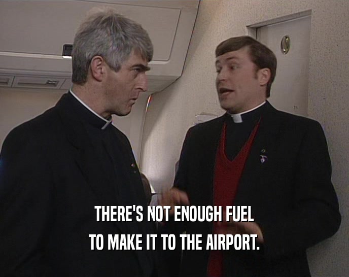 THERE'S NOT ENOUGH FUEL TO MAKE IT TO THE AIRPORT. 