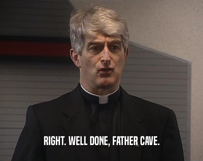 RIGHT. WELL DONE, FATHER CAVE.
  