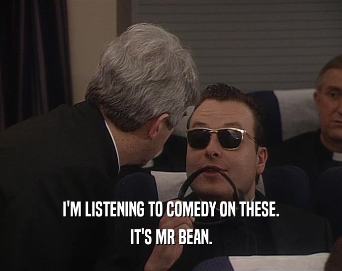 I'M LISTENING TO COMEDY ON THESE.
 IT'S MR BEAN.
 
