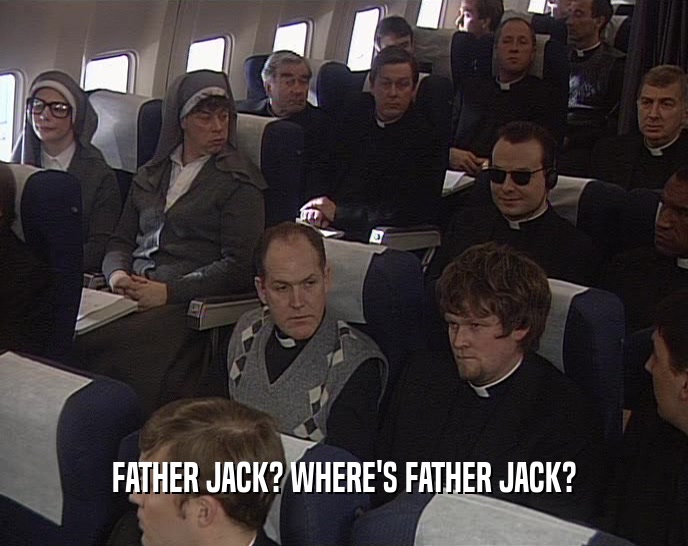 FATHER JACK? WHERE'S FATHER JACK?  