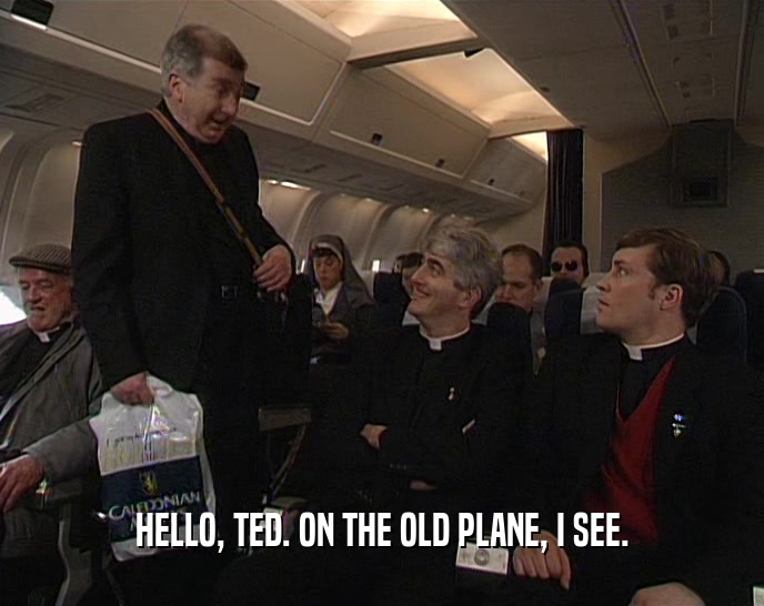 HELLO, TED. ON THE OLD PLANE, I SEE.  