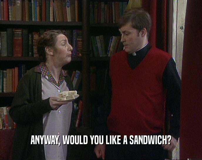 ANYWAY, WOULD YOU LIKE A SANDWICH?  