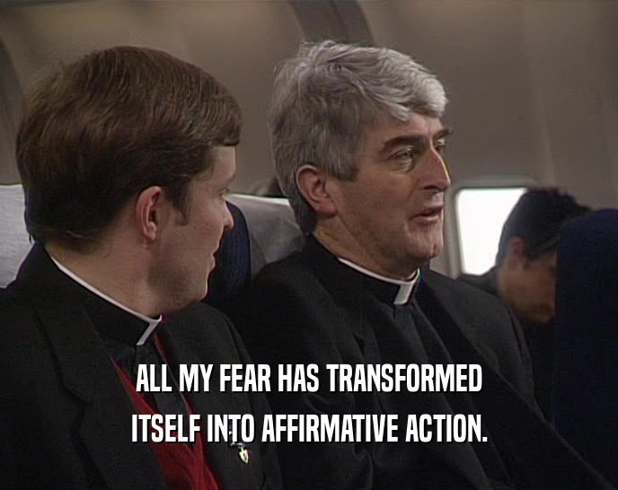 ALL MY FEAR HAS TRANSFORMED ITSELF INTO AFFIRMATIVE ACTION. 