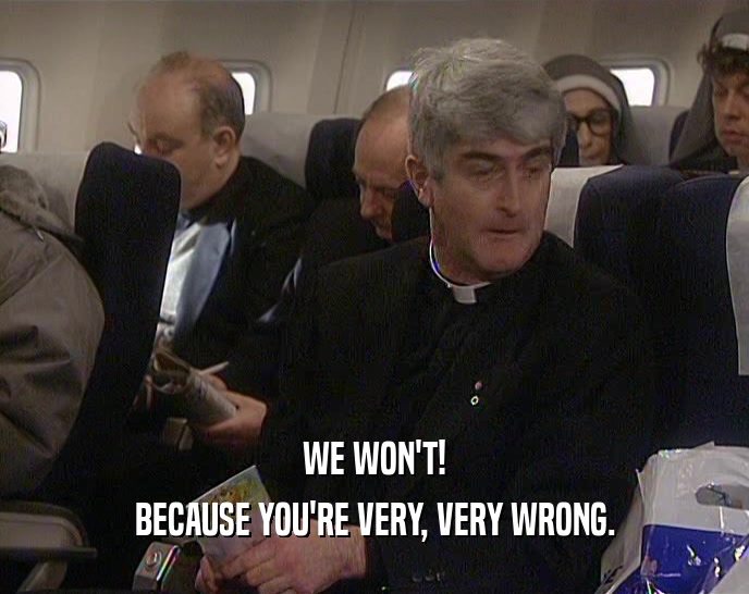 WE WON'T! BECAUSE YOU'RE VERY, VERY WRONG. 