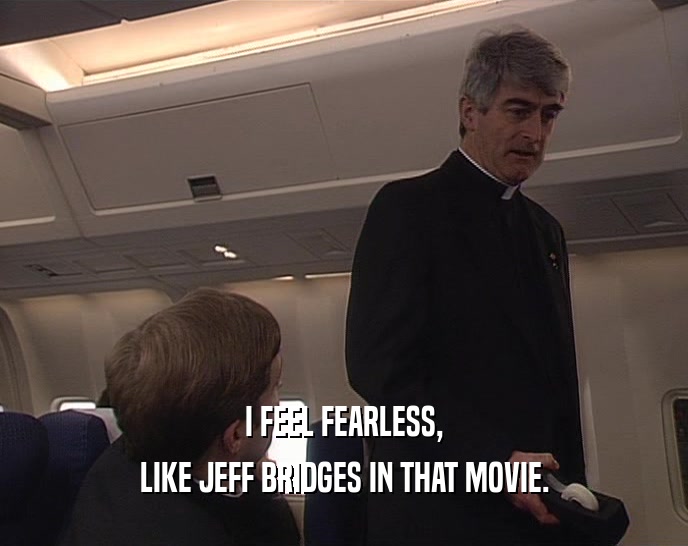 I FEEL FEARLESS,
 LIKE JEFF BRIDGES IN THAT MOVIE.
 