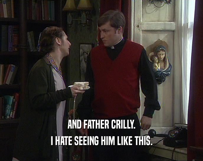 AND FATHER CRILLY.
 I HATE SEEING HIM LIKE THIS.
 
