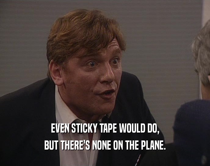 EVEN STICKY TAPE WOULD DO, BUT THERE'S NONE ON THE PLANE. 