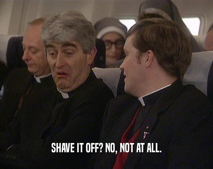 SHAVE IT OFF? NO, NOT AT ALL.  