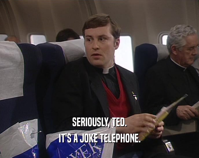 SERIOUSLY, TED.
 IT'S A JOKE TELEPHONE.
 