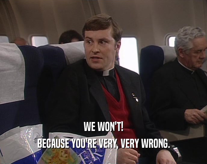WE WON'T! BECAUSE YOU'RE VERY, VERY WRONG. 