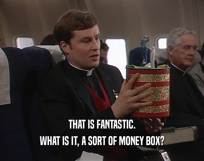 THAT IS FANTASTIC.
 WHAT IS IT, A SORT OF MONEY BOX?
 