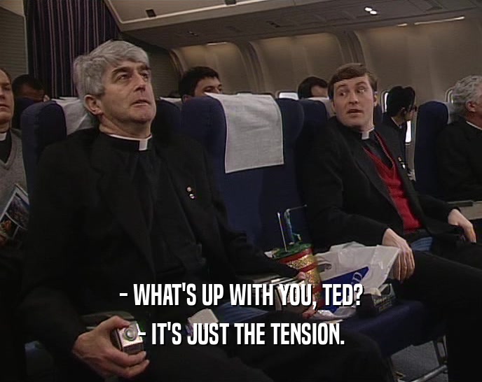 - WHAT'S UP WITH YOU, TED? - IT'S JUST THE TENSION. 