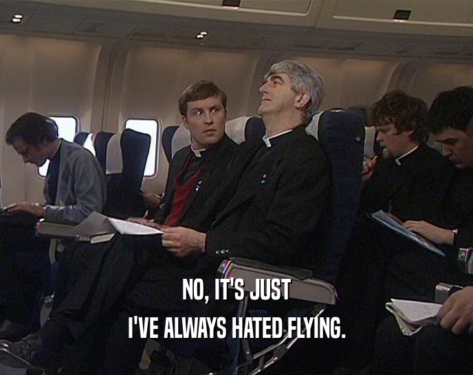 NO, IT'S JUST
 I'VE ALWAYS HATED FLYING.
 