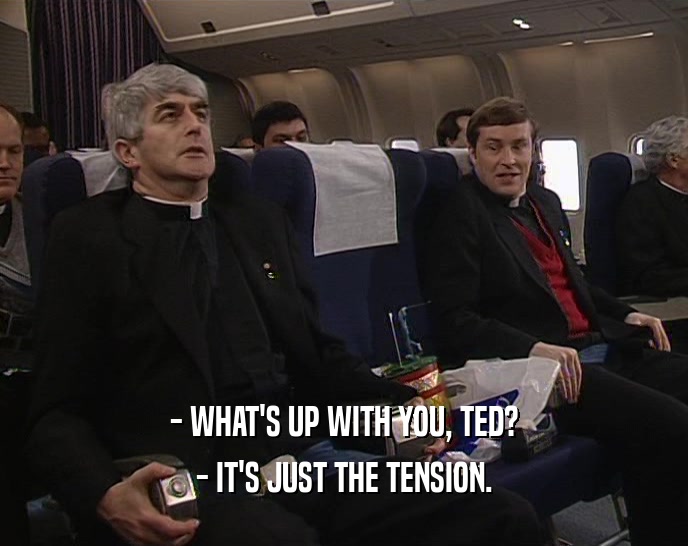 - WHAT'S UP WITH YOU, TED? - IT'S JUST THE TENSION. 