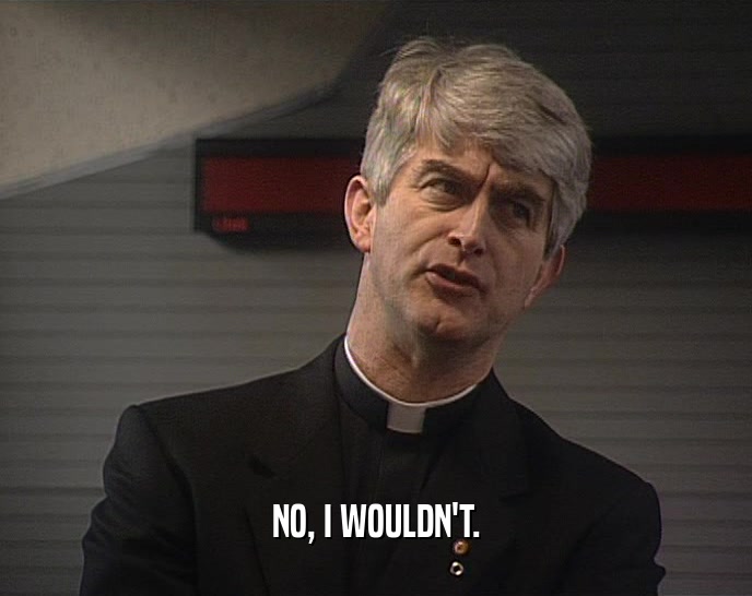 NO, I WOULDN'T.  