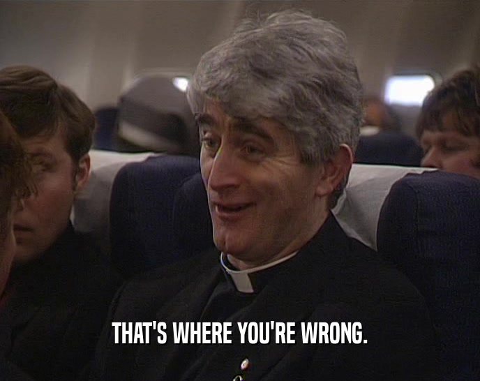 THAT'S WHERE YOU'RE WRONG.  