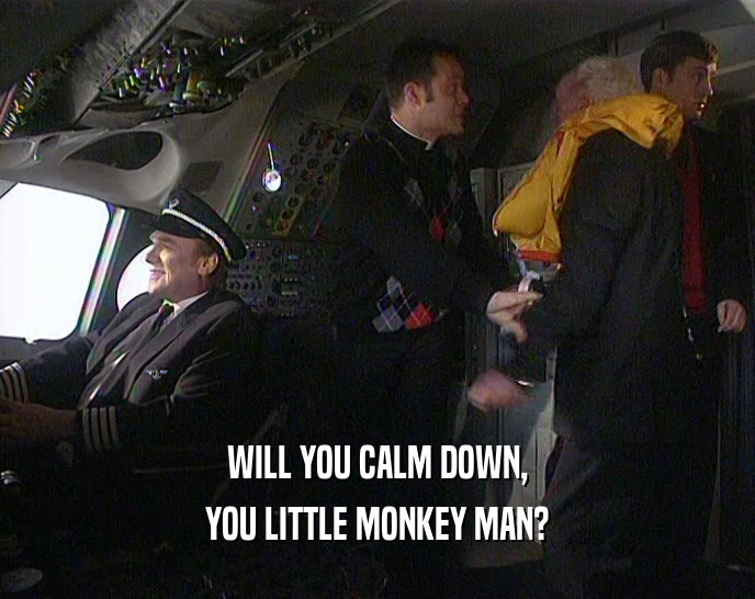 WILL YOU CALM DOWN,
 YOU LITTLE MONKEY MAN?
 