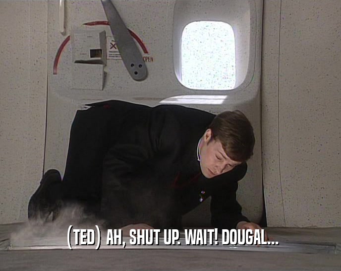 (TED) AH, SHUT UP. WAIT! DOUGAL...  