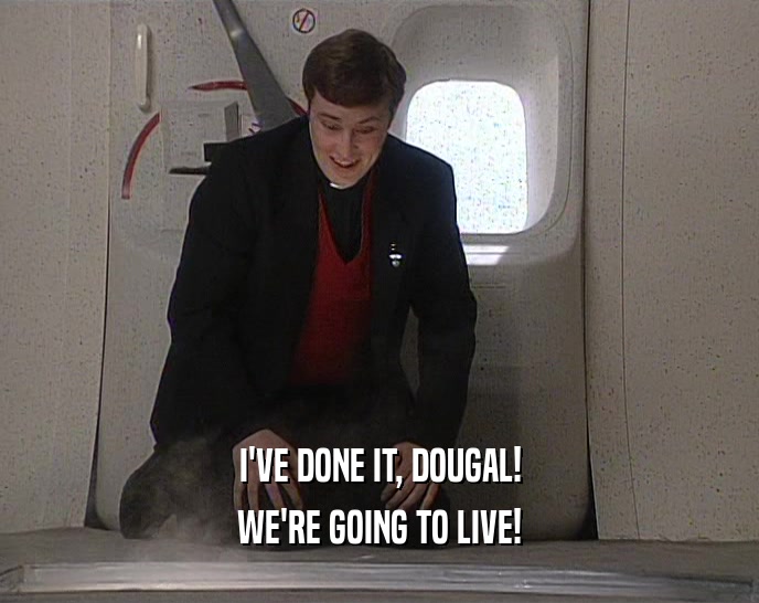 I'VE DONE IT, DOUGAL!
 WE'RE GOING TO LIVE!
 