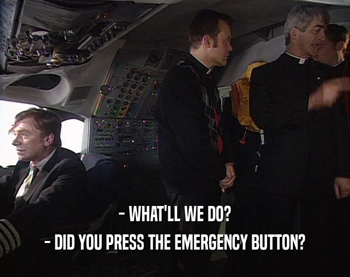 - WHAT'LL WE DO?
 - DID YOU PRESS THE EMERGENCY BUTTON?
 