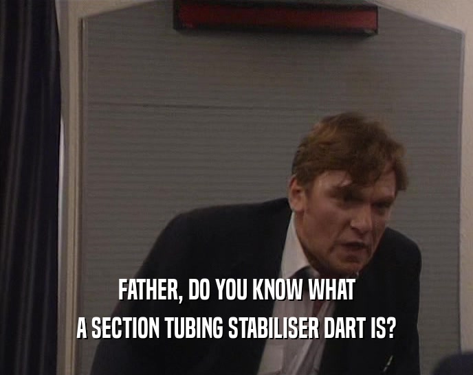 FATHER, DO YOU KNOW WHAT
 A SECTION TUBING STABILISER DART IS?
 