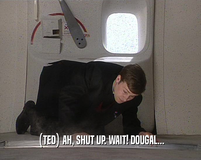 (TED) AH, SHUT UP. WAIT! DOUGAL...  