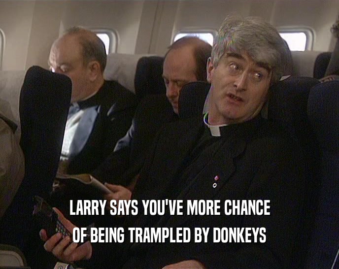 LARRY SAYS YOU'VE MORE CHANCE OF BEING TRAMPLED BY DONKEYS 