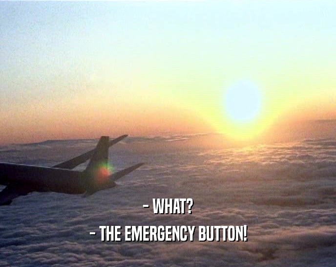 - WHAT? - THE EMERGENCY BUTTON! 
