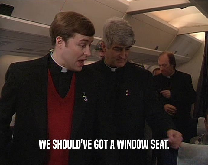 WE SHOULD'VE GOT A WINDOW SEAT.
  