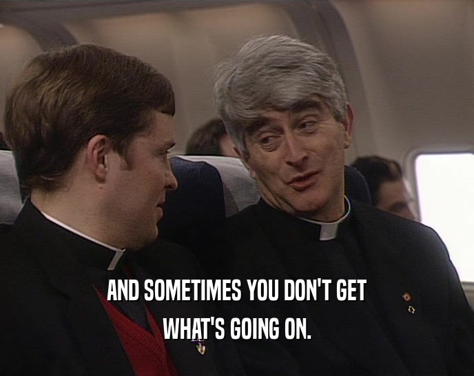 AND SOMETIMES YOU DON'T GET WHAT'S GOING ON. 