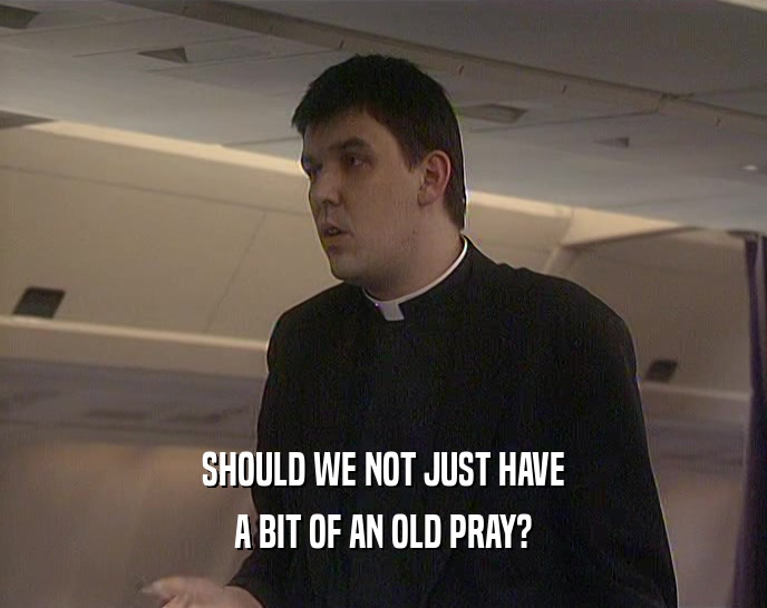 SHOULD WE NOT JUST HAVE A BIT OF AN OLD PRAY? 