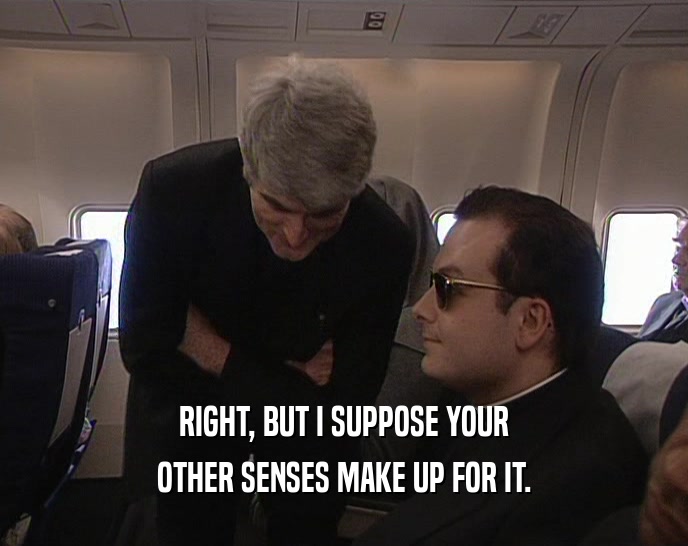 RIGHT, BUT I SUPPOSE YOUR OTHER SENSES MAKE UP FOR IT. 