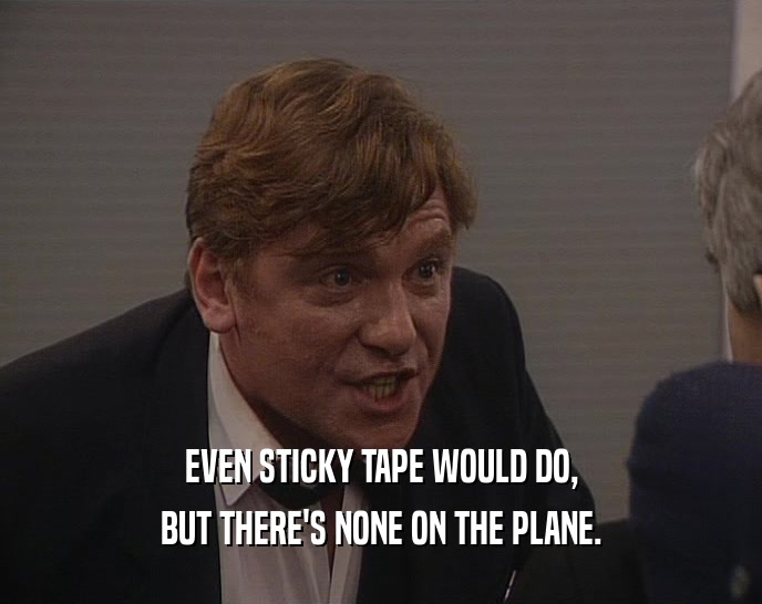 EVEN STICKY TAPE WOULD DO, BUT THERE'S NONE ON THE PLANE. 