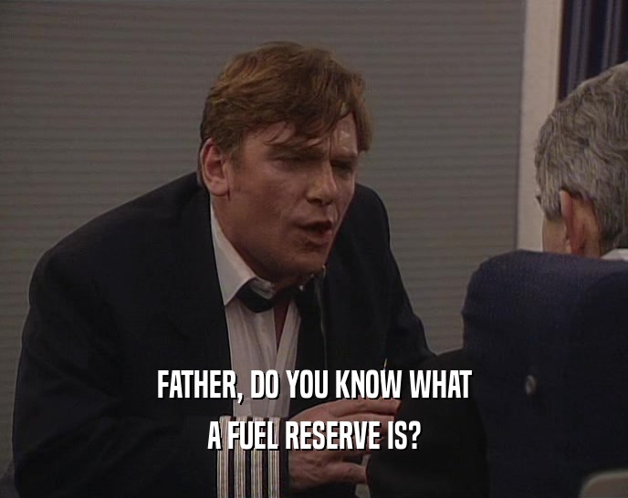 FATHER, DO YOU KNOW WHAT A FUEL RESERVE IS? 