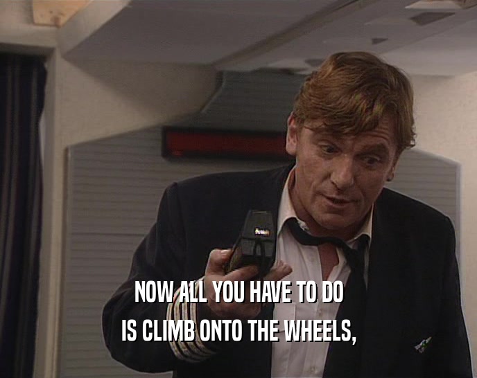 NOW ALL YOU HAVE TO DO IS CLIMB ONTO THE WHEELS, 