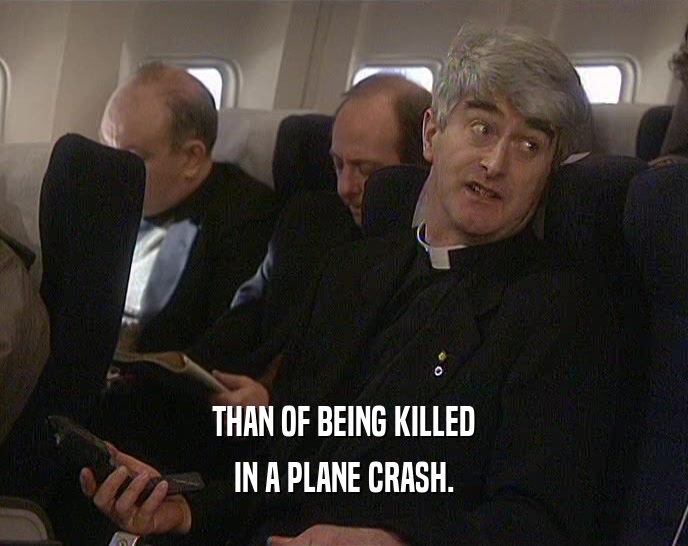 THAN OF BEING KILLED IN A PLANE CRASH. 