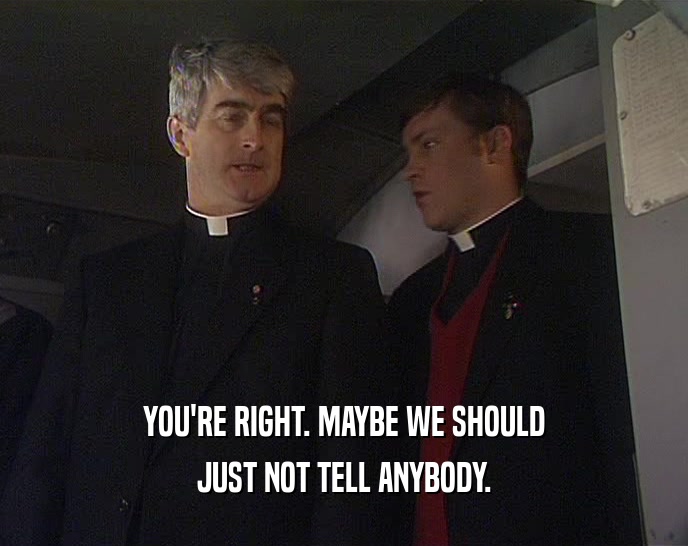 YOU'RE RIGHT. MAYBE WE SHOULD JUST NOT TELL ANYBODY. 