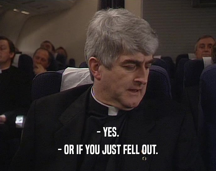 - YES. - OR IF YOU JUST FELL OUT. 