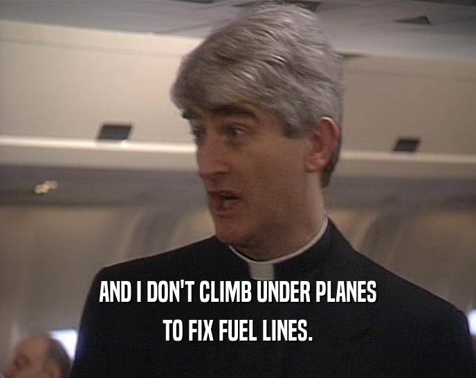 AND I DON'T CLIMB UNDER PLANES TO FIX FUEL LINES. 
