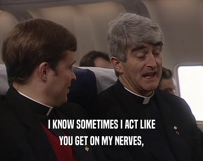 I KNOW SOMETIMES I ACT LIKE YOU GET ON MY NERVES, 