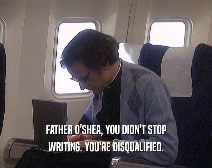 FATHER O'SHEA, YOU DIDN'T STOP WRITING. YOU'RE DISQUALIFIED. 