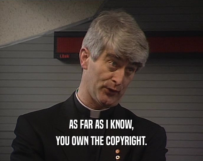 AS FAR AS I KNOW, YOU OWN THE COPYRIGHT. 