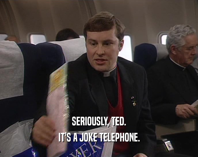 SERIOUSLY, TED.
 IT'S A JOKE TELEPHONE.
 