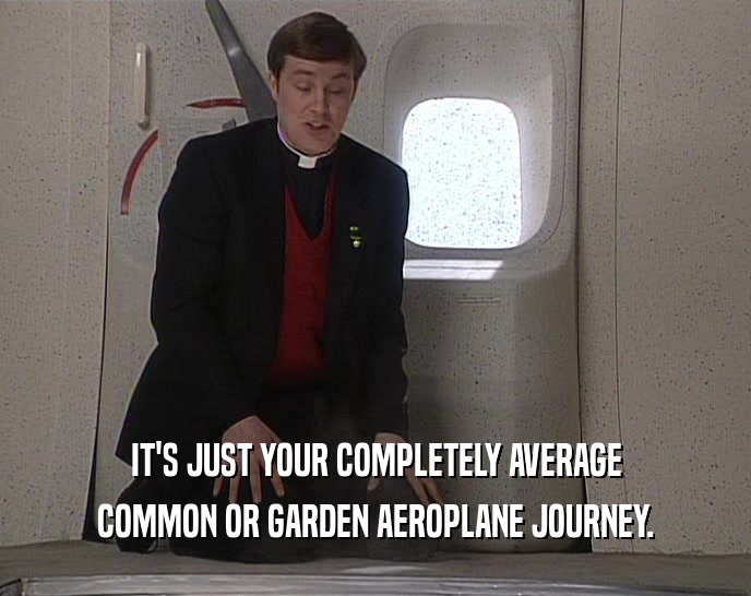 IT'S JUST YOUR COMPLETELY AVERAGE COMMON OR GARDEN AEROPLANE JOURNEY. 