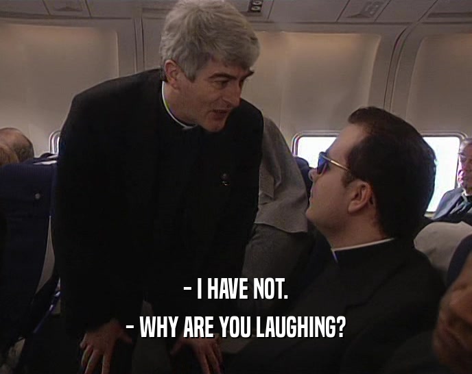 - I HAVE NOT.
 - WHY ARE YOU LAUGHING?
 