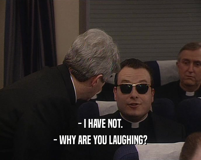 - I HAVE NOT.
 - WHY ARE YOU LAUGHING?
 