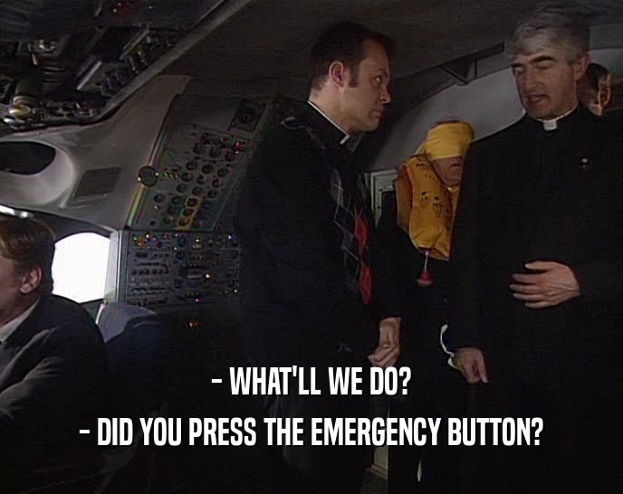 - WHAT'LL WE DO?
 - DID YOU PRESS THE EMERGENCY BUTTON?
 