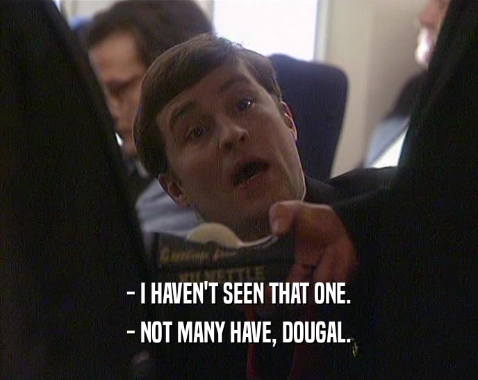 - I HAVEN'T SEEN THAT ONE. - NOT MANY HAVE, DOUGAL. 