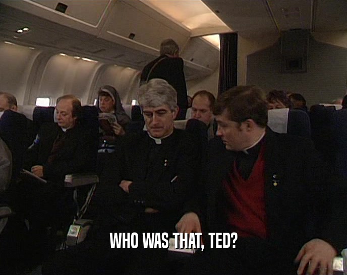 WHO WAS THAT, TED?
  